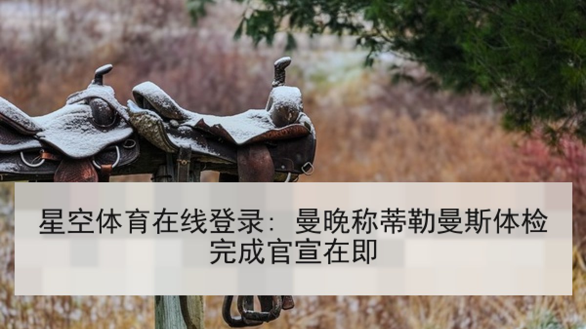 星空体育在线登录: 曼晚称蒂勒曼斯体检完成官宣在即 星空体育在线登录: 曼晚称蒂勒曼斯体检完成官宣在即